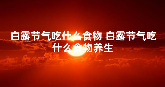 白露节气吃什么食物 白露节气吃什么食物养生